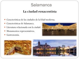 Salamanca
La ciudad renacentista
 Características de las ciudades de la Edad moderna.
 Características de Salamanca.
 Literatura relacionada con la ciudad.
 Monumentos representativos.
 Gastronomía.
 