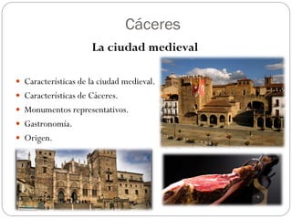 Cáceres
La ciudad medieval
 Características de la ciudad medieval.
 Características de Cáceres.
 Monumentos representativos.
 Gastronomía.
 Origen.
 