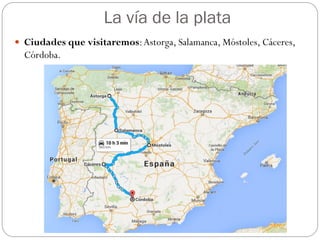 La vía de la plata
 Ciudades que visitaremos:Astorga, Salamanca, Móstoles, Cáceres,
Córdoba.
 