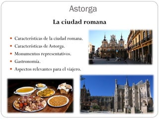 Astorga
La ciudad romana
 Características de la ciudad romana.
 Características deAstorga.
 Monumentos representativos.
 Gastronomía.
 Aspectos relevantes para el viajero.
 