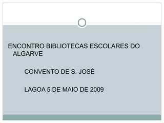 ENCONTRO BIBLIOTECAS ESCOLARES DO
 ALGARVE

    CONVENTO DE S. JOSÉ

    LAGOA 5 DE MAIO DE 2009
 