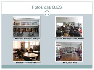 Fotos das B.ES




Biblioteca Municipal de Lagos   Escola Secundária Júlio Dantas




 Escola Secundária Gil Eanes           EB 2,3 das Naus
 