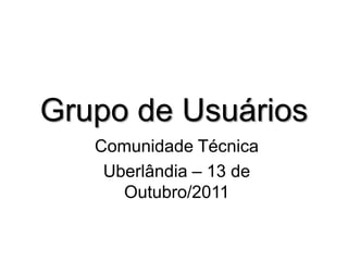 Grupo de Usuários Comunidade Técnica Uberlândia – 13 de Outubro/2011 