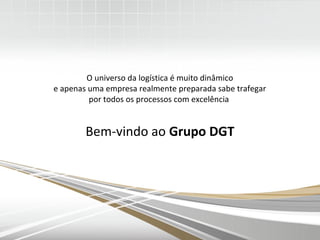 O universo da logística é muito dinâmico
e apenas uma empresa realmente preparada sabe trafegar
por todos os processos com excelência
Bem-vindo ao Grupo DGT
 