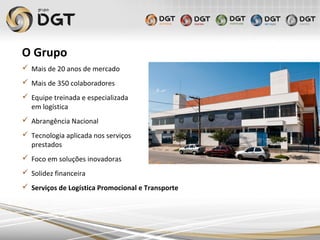 O Grupo
 Mais de 20 anos de mercado
 Mais de 350 colaboradores
 Equipe treinada e especializada
em logística
 Abrangência Nacional
 Tecnologia aplicada nos serviços
prestados
 Foco em soluções inovadoras
 Solidez financeira
 Serviços de Logística Promocional e Transporte
 