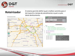 Roteirizador
O sistema permite definir qual o melhor caminho para ir
de A para B, o tempo de atendimento e qual o custo
deste deslocamento.
 
