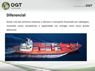Somos uma das primeiras empresas a oferecer o transporte fracionado por cabotagem,
mantendo custos competitivos e regularidade nas entregas como nosso grande
diferencial.
Diferencial
 