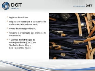  Logística de malotes;
 Preparação expedição e transporte de
malotes em território nacional;
 Coleta das correspondências;
 Triagem e preparação dos malotes de
documentos;
 6 Centros de Distribuição de
Correspondências (CDCs) em
São Paulo, Porto Alegre,
Belo Horizonte, Recife, Florianópolis e
Salvador;
 