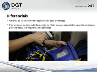  Garantia de rastreabilidade e segurança de toda a operação
 Independente da dimensão da sua rede de filiais, estamos capacitados a prestar um serviço
personalizado, com regularidade e confiança
Diferenciais
 