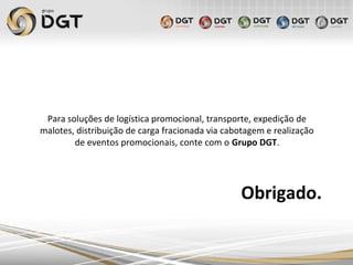 Obrigado.
Para soluções de logística promocional, transporte, expedição de
malotes, distribuição de carga fracionada via cabotagem e realização
de eventos promocionais, conte com o Grupo DGT.
 