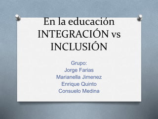 En la educación
INTEGRACIÓN vs
INCLUSIÓN
Grupo:
Jorge Farias
Marianella Jimenez
Enrique Quinto
Consuelo Medina
 