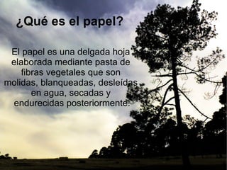 ¿Qué es el papel?  El papel es una delgada hoja  elaborada mediante pasta de  fibras vegetales que son  molidas, blanqueadas, desleídas  en agua, secadas y  endurecidas posteriormente. 
