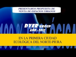 PRESENTAMOS PROPUESTA DE
  VENTA DE ESPACIOS URBANOS




     dyer      Group
         AÑO -2012

  EN LA PRIMERA CIUDAD
ECOLÓGICA DEL NORTE-PIURA
 