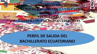 UNIVERSIDAD NACIONAL DE CHIMBORAZO
FACULTAD DE CIENCIAS DE LA EDUCACIÓN,
HUMANAS Y
TECNOLOGÍAS
CARRERA DE PSICOLOGÍA EDUCATIVA
PERFIL DE SALIDA DEL
BACHILLERATO ECUATORIANO
 