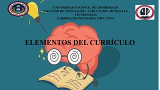 UNIVERSIDAD NACIONAL DE CHIMBORAZO
FACULTAD DE CIENCIAS DE LA EDUCACIÓN, HUMANAS Y
TECNOLOGÍAS
CARRERA DE PSICOLOGÍA EDUCATIVA
ELEMENTOS DEL CURRÍCULO
 