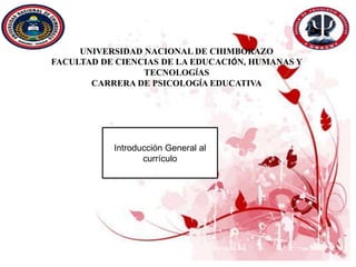 UNIVERSIDAD NACIONAL DE CHIMBORAZO
FACULTAD DE CIENCIAS DE LA EDUCACIÓN, HUMANAS Y
TECNOLOGÍAS
CARRERA DE PSICOLOGÍA EDUCATIVA
Introducción General al
currículo
 