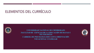 ELEMENTOS DEL CURRÍCULO
UNIVERSIDAD NACIONAL DE CHIMBORAZO
FACULTAD DE CIENCIAS DE LA EDUCACIÓN HUMANAS Y
TECNOLOGÍAS
CARRERA DE PSICOLOGÍA EDUCATIVA ORIENTACIÓN
VOCACIONAL Y FAMILIAR
 