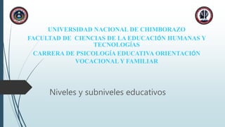 UNIVERSIDAD NACIONAL DE CHIMBORAZO
FACULTAD DE CIENCIAS DE LA EDUCACIÓN HUMANAS Y
TECNOLOGÍAS
CARRERA DE PSICOLOGÍA EDUCATIVA ORIENTACIÓN
VOCACIONAL Y FAMILIAR
Niveles y subniveles educativos
 
