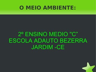 O MEIO AMBIENTE: 2º ENSINO MEDIO ''C” ESCOLA ADAUTO BEZERRA JARDIM -CE 