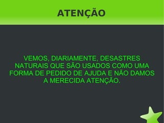 ATENÇÃO VEMOS, DIARIAMENTE, DESASTRES NATURAIS QUE SÃO USADOS COMO UMA FORMA DE PEDIDO DE AJUDA E NÃO DAMOS A MERECIDA ATENÇÃO. 