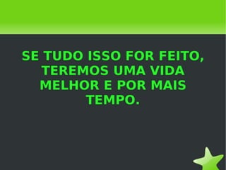 SE TUDO ISSO FOR FEITO, TEREMOS UMA VIDA MELHOR E POR MAIS TEMPO. 