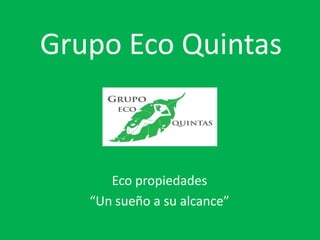 Grupo Eco Quintas



      Eco propiedades
   “Un sueño a su alcance”
 