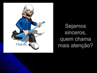 SejamosSejamos
sinceros,sinceros,
quem chamaquem chama
mais atenção?mais atenção?
 