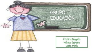 GRUPO
EDUCACIÓN

Cristina Delgado
Mónica Espejito
Clara Mora

 