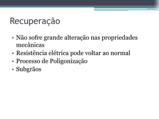 Recuperação
• Não sofre grande alteração nas propriedades
  mecânicas
• Resistência elétrica pode voltar ao normal
• Processo de Poligonização
• Subgrãos
 