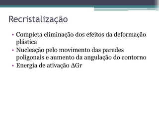 Recristalização
• Completa eliminação dos efeitos da deformação
  plástica
• Nucleação pelo movimento das paredes
  poligonais e aumento da angulação do contorno
• Energia de ativação ΔGr
 