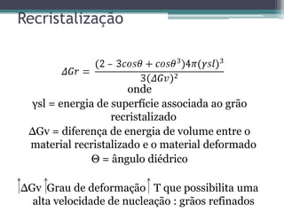 Recristalização



                      onde
 γsl = energia de superfície associada ao grão
                  recristalizado
 ΔGv = diferença de energia de volume entre o
 material recristalizado e o material deformado
              Θ = ângulo diédrico

ΔGv Grau de deformação T que possibilita uma
  alta velocidade de nucleação : grãos refinados
 