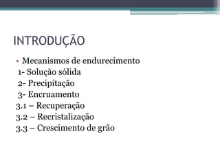INTRODUÇÃO
• Mecanismos de endurecimento
 1- Solução sólida
 2- Precipitação
 3- Encruamento
3.1 – Recuperação
3.2 – Recristalização
3.3 – Crescimento de grão
 