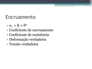 Encruamento
•   σv = K × δn
•   Coeficiente de encruamento
•   Coeficiente de resistência
•   Deformação verdadeira
•   Tensão verdadeira
 