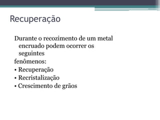 Recuperação

Durante o recozimento de um metal
  encruado podem ocorrer os
  seguintes
fenômenos:
• Recuperação
• Recristalização
• Crescimento de grãos
 