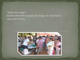 “factor de riesgo”.
Existen diferentes grupos de riesgo, en virtud de la
causa del mismo.
 
