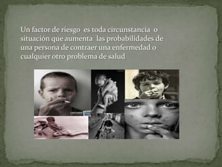Un factor de riesgo es toda circunstancia o
situación que aumenta las probabilidades de
una persona de contraer una enfermedad o
cualquier otro problema de salud
 