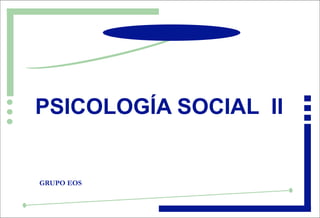 PSICOLOGÍA SOCIAL II


GRUPO EOS
 
