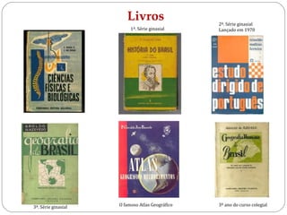 Livros 
1ª. Série ginasial 
3ª. Série ginasial O famoso Atlas Geográfico 
3º ano do curso colegial 
2ª. Série ginasial 
Lançado em 1970 
 