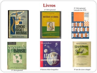 Livros                   2ª. Série ginasial
                          1ª. Série ginasial     Lançado em 1970




3ª. Série ginasial   O famoso Atlas Geográfico   3º ano do curso colegial
 