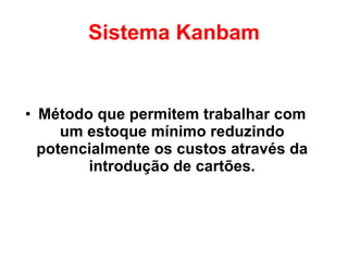 Sistema Kanbam Método que permitem trabalhar com um estoque mínimo reduzindo potencialmente os custos através da introdução de cartões. 