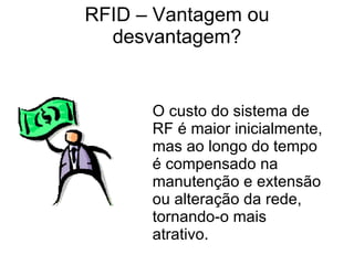 RFID – Vantagem ou desvantagem? O custo do sistema de RF é maior inicialmente, mas ao longo do tempo é compensado na manutenção e extensão ou alteração da rede, tornando-o mais atrativo. 