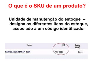 O que é o SKU de um produto? Unidade de manutenção do estoque  – designa os diferentes itens do estoque, associado a um código identificador 