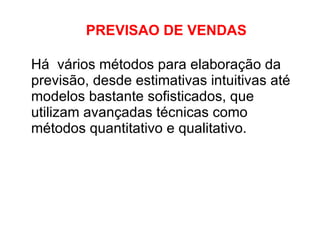 Há  vários métodos para elaboração da previsão, desde estimativas intuitivas até modelos bastante sofisticados, que utilizam avançadas técnicas como métodos quantitativo e qualitativo.  PREVISAO DE VENDAS 