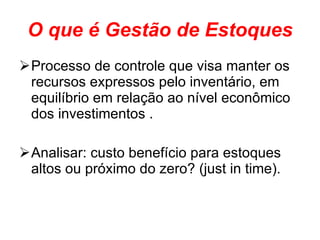 O que é Gestão de Estoques Processo de controle que visa manter os recursos expressos pelo inventário, em equilíbrio em relação ao nível econômico dos investimentos . Analisar: custo benefício para estoques altos ou próximo do zero? (just in time). 