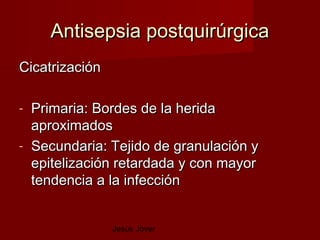 Antisepsia postquirúrgica
Cicatrización

- Primaria: Bordes de la herida
  aproximados
- Secundaria: Tejido de granulación y
  epitelización retardada y con mayor
  tendencia a la infección


                Jesús Jover
 