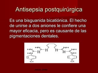 Antisepsia postquirúrgica
Es una bisguanida bicatiónica. El hecho
de unirse a dos aniones le confiere una
mayor eficacia, pero es causante de las
pigmentaciones dentales.




            Jesús Jover
 