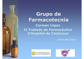 Grupo de
  Farmacotecnia
       Carmen López
II Trobada de Farmacèutics
  d’Hospital de Catalunya
                  15-16 Abril 2011
 