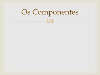 Os Componentes


 