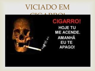 VICIADO EM
CIGARRO!


 