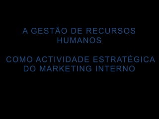 A GESTÃO DE RECURSOS HUMANOS COMO ACTIVIDADE ESTRATÉGICADO MARKETING INTERNO